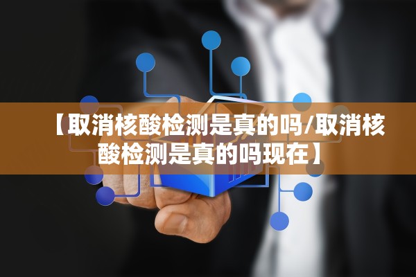 【取消核酸检测是真的吗/取消核酸检测是真的吗现在】