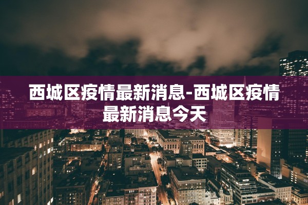 西城区疫情最新消息-西城区疫情最新消息今天