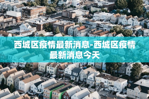 西城区疫情最新消息-西城区疫情最新消息今天
