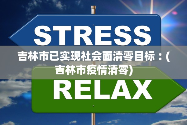 吉林市已实现社会面清零目标︰(吉林市疫情清零)