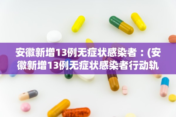 安徽新增13例无症状感染者︰(安徽新增13例无症状感染者行动轨迹)