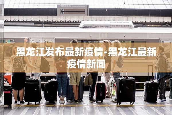 黑龙江发布最新疫情-黑龙江最新疫情新闻