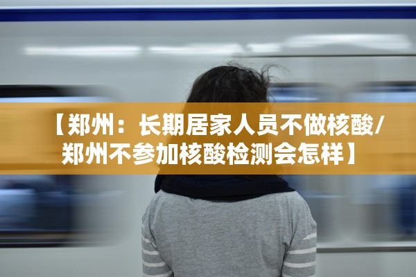 【郑州：长期居家人员不做核酸/郑州不参加核酸检测会怎样】