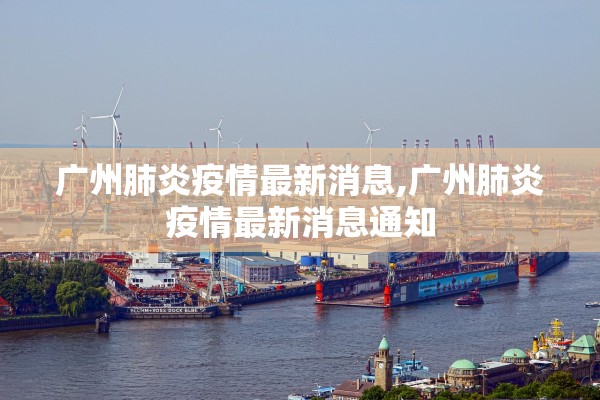 广州肺炎疫情最新消息,广州肺炎疫情最新消息通知