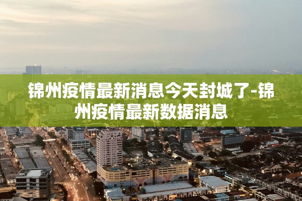 锦州疫情最新消息今天封城了-锦州疫情最新数据消息