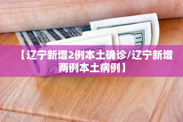 【辽宁新增2例本土确诊/辽宁新增两例本土病例】