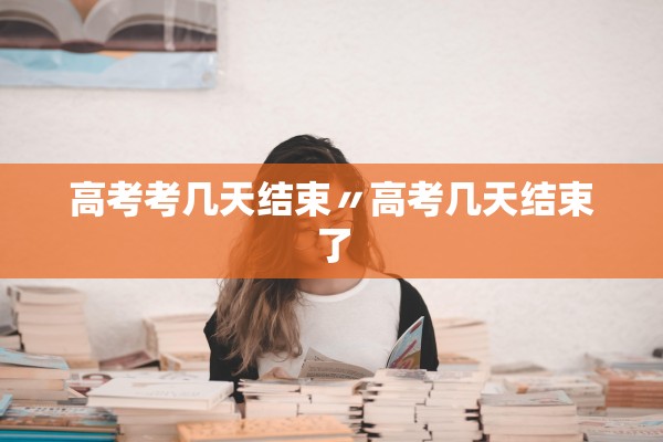 高考考几天结束〃高考几天结束了