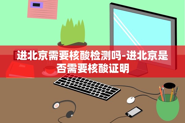 进北京需要核酸检测吗-进北京是否需要核酸证明