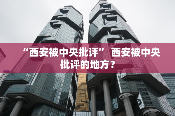 “西安被中央批评” 西安被中央批评的地方？
