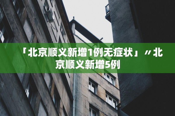 「北京顺义新增1例无症状」〃北京顺义新增5例