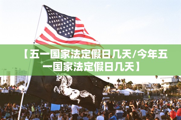 【五一国家法定假日几天/今年五一国家法定假日几天】