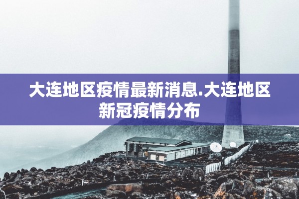 大连地区疫情最新消息.大连地区新冠疫情分布