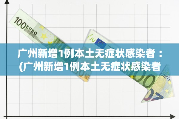 广州新增1例本土无症状感染者︰(广州新增1例本土无症状感染者)