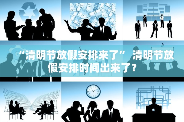 “清明节放假安排来了	” 清明节放假安排时间出来了？