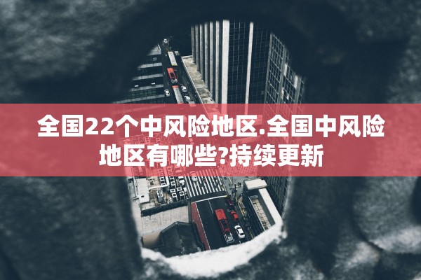 全国22个中风险地区.全国中风险地区有哪些?持续更新