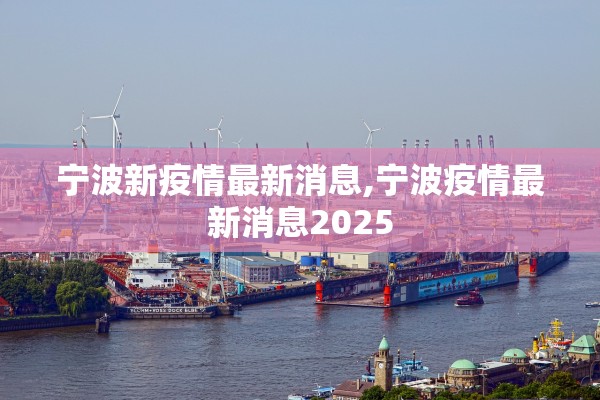 宁波新疫情最新消息,宁波疫情最新消息2025