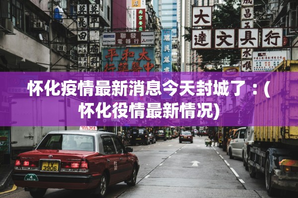 怀化疫情最新消息今天封城了︰(怀化役情最新情况)