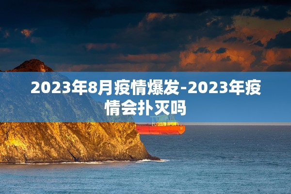 2023年8月疫情爆发-2023年疫情会扑灭吗