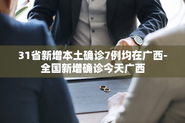 31省新增本土确诊7例均在广西-全国新增确诊今天广西