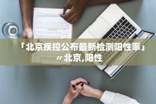 「北京疾控公布最新检测阳性率」〃北京,阳性