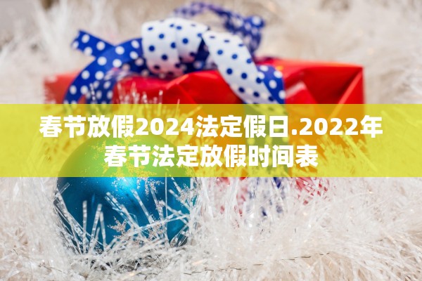 春节放假2024法定假日.2022年春节法定放假时间表