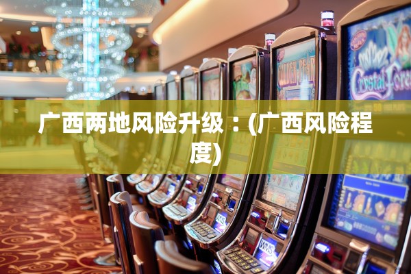 广西两地风险升级︰(广西风险程度)