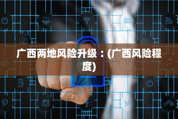 广西两地风险升级︰(广西风险程度)