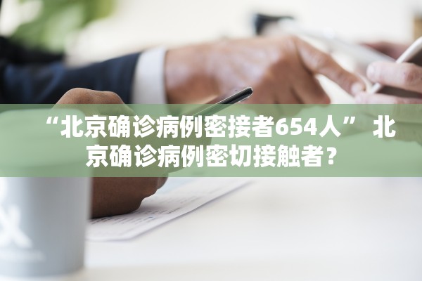 “北京确诊病例密接者654人” 北京确诊病例密切接触者？