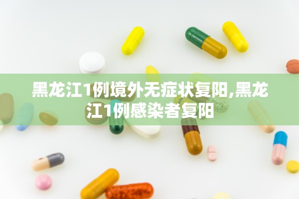 黑龙江1例境外无症状复阳,黑龙江1例感染者复阳