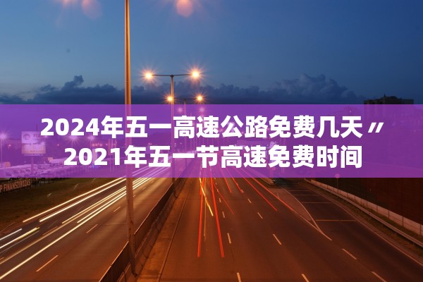 2024年五一高速公路免费几天〃2021年五一节高速免费时间