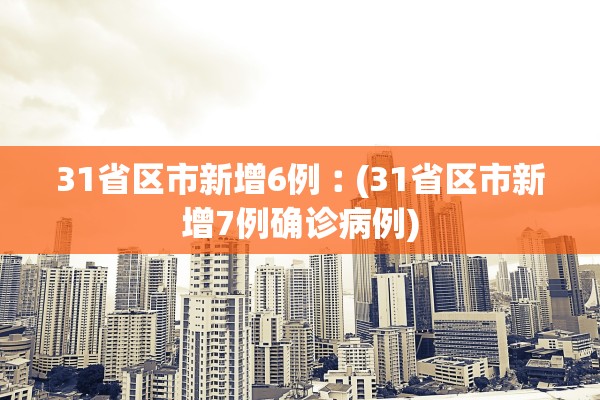31省区市新增6例︰(31省区市新增7例确诊病例)