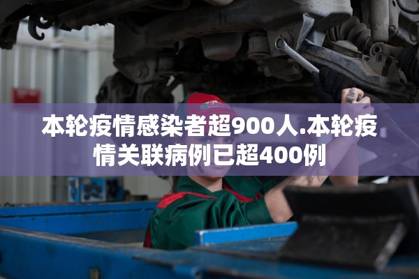 本轮疫情感染者超900人.本轮疫情关联病例已超400例