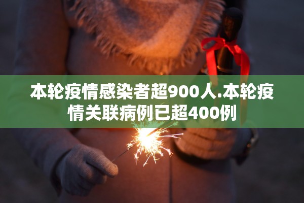 本轮疫情感染者超900人.本轮疫情关联病例已超400例