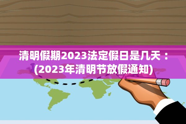 清明假期2023法定假日是几天︰(2023年清明节放假通知)