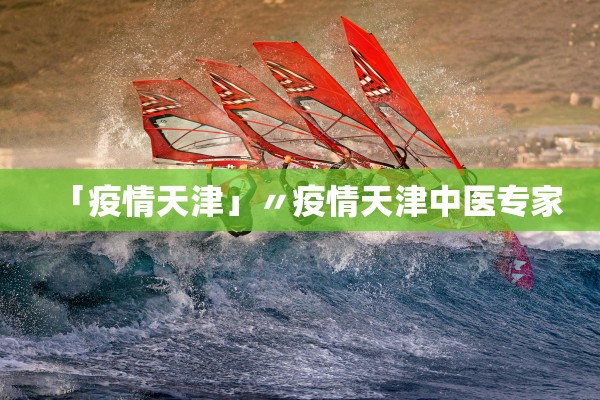 「疫情天津」〃疫情天津中医专家