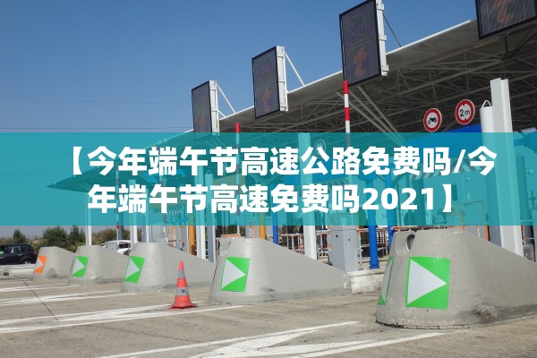 【今年端午节高速公路免费吗/今年端午节高速免费吗2021】