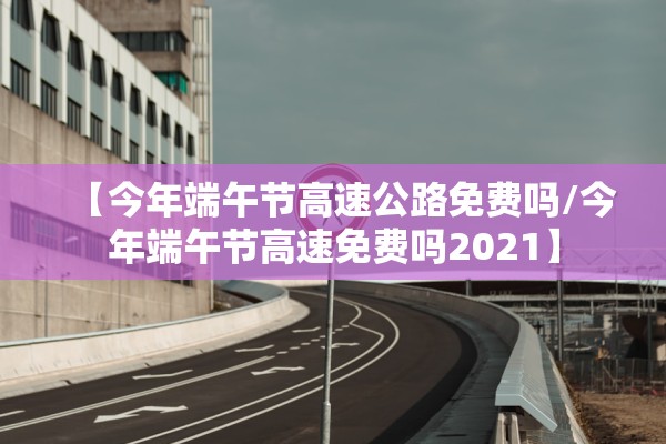 【今年端午节高速公路免费吗/今年端午节高速免费吗2021】