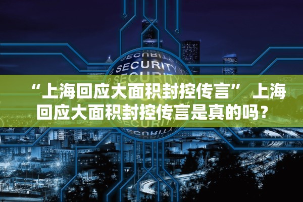 “上海回应大面积封控传言	” 上海回应大面积封控传言是真的吗？