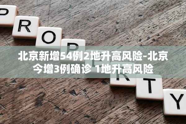 北京新增54例2地升高风险-北京今增3例确诊 1地升高风险