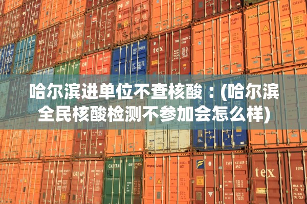 哈尔滨进单位不查核酸︰(哈尔滨全民核酸检测不参加会怎么样)