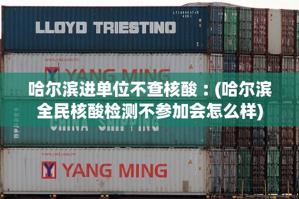 哈尔滨进单位不查核酸︰(哈尔滨全民核酸检测不参加会怎么样)