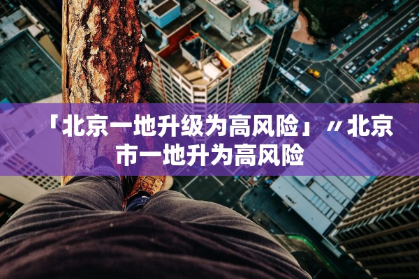 「北京一地升级为高风险」〃北京市一地升为高风险