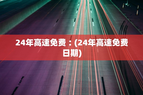 24年高速免费︰(24年高速免费日期)