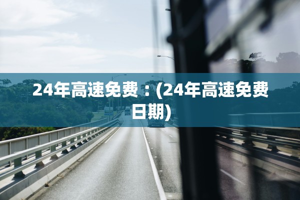 24年高速免费︰(24年高速免费日期)