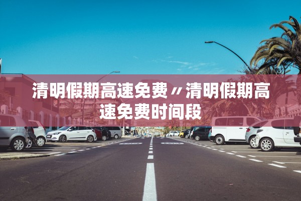 清明假期高速免费〃清明假期高速免费时间段