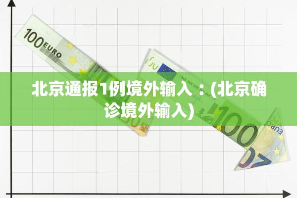 北京通报1例境外输入︰(北京确诊境外输入)