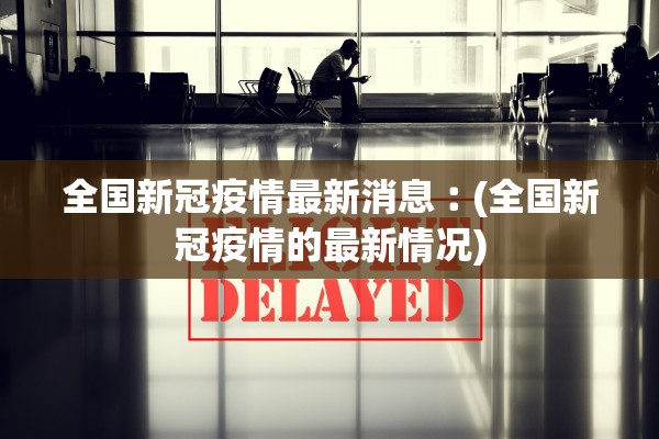 全国新冠疫情最新消息︰(全国新冠疫情的最新情况)