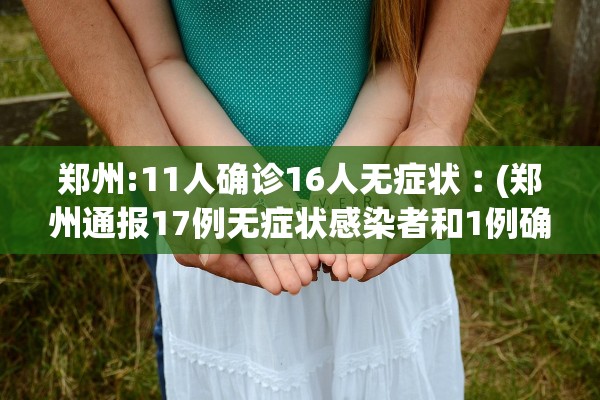 郑州:11人确诊16人无症状︰(郑州通报17例无症状感染者和1例确诊病例)