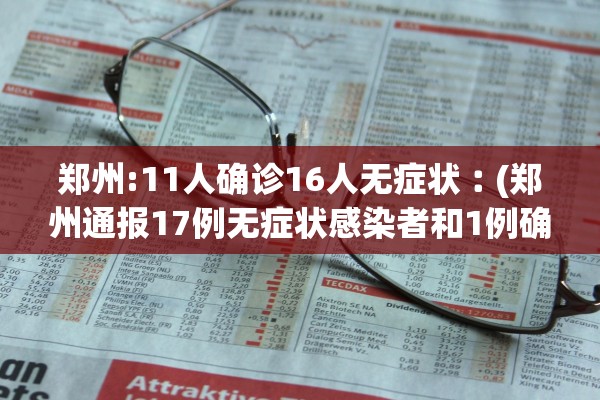 郑州:11人确诊16人无症状︰(郑州通报17例无症状感染者和1例确诊病例)