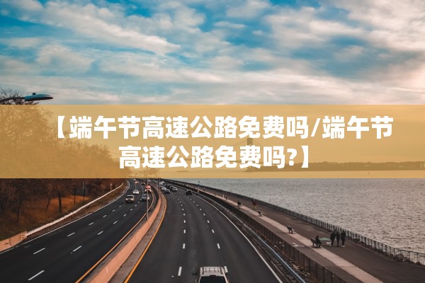 【端午节高速公路免费吗/端午节高速公路免费吗?】